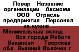 Повар › Название организации ­ Аксиома, ООО › Отрасль предприятия ­ Персонал на кухню › Минимальный оклад ­ 20 000 - Все города Работа » Вакансии   . Тверская обл.,Вышний Волочек г.